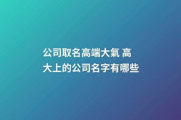 公司取名高端大氣 高大上的公司名字有哪些-第1張-公司起名-玄機派